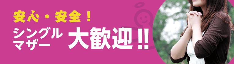 安心・安全！ 〜シングルマザー大歓迎〜